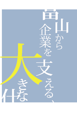 富山から企業を支える、大きな仕事